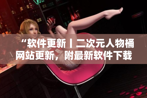 “软件更新丨二次元人物桶网站更新，附最新软件下载推荐”