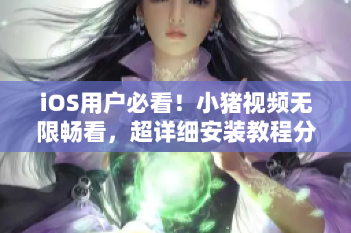 iOS用户必看！小猪视频无限畅看，超详细安装教程分享