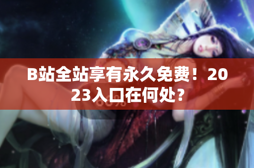 B站全站享有永久免费！2023入口在何处？