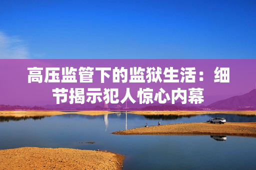 高压监管下的监狱生活：细节揭示犯人惊心内幕