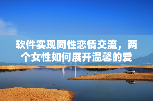 软件实现同性恋情交流，两个女性如何展开温馨的爱