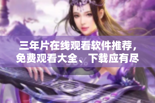 三年片在线观看软件推荐，免费观看大全、下载应有尽有！