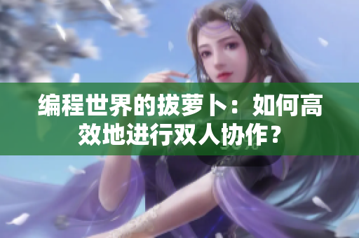 编程世界的拔萝卜：如何高效地进行双人协作？