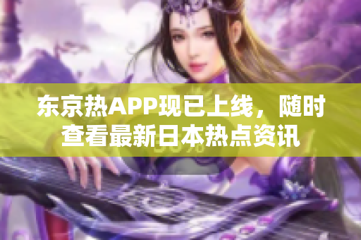 东京热APP现已上线，随时查看最新日本热点资讯