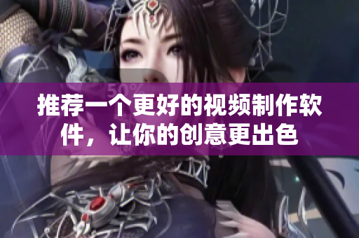 推荐一个更好的视频制作软件，让你的创意更出色