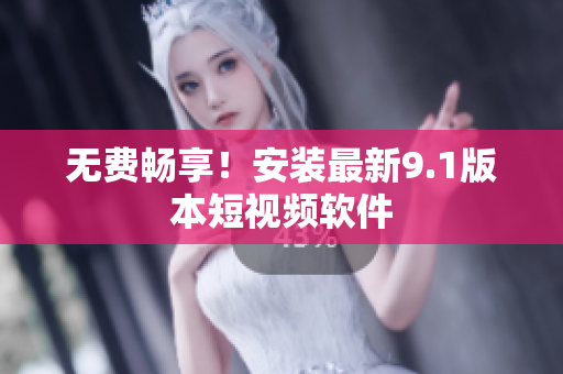无费畅享！安装最新9.1版本短视频软件