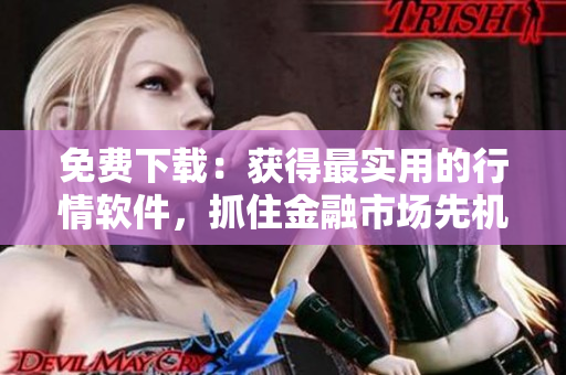 免费下载：获得最实用的行情软件，抓住金融市场先机！