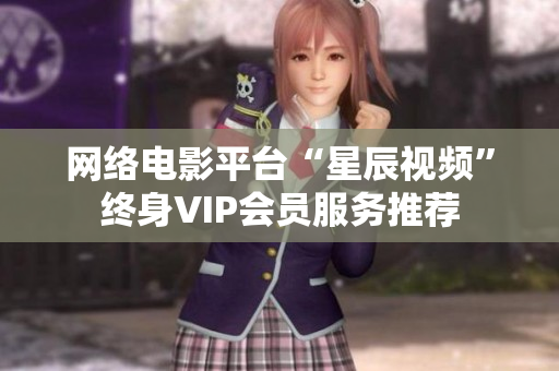 网络电影平台“星辰视频”终身VIP会员服务推荐