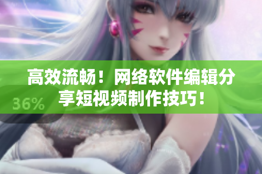 高效流畅！网络软件编辑分享短视频制作技巧！