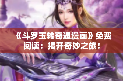 《斗罗玉转奇遇漫画》免费阅读：揭开奇妙之旅！