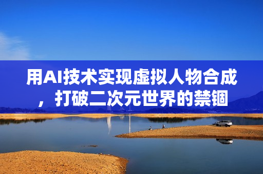 用AI技术实现虚拟人物合成，打破二次元世界的禁锢