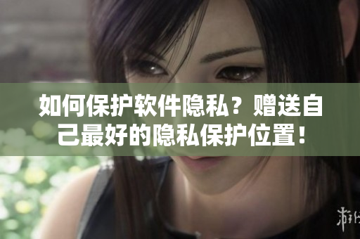 如何保护软件隐私？赠送自己最好的隐私保护位置！