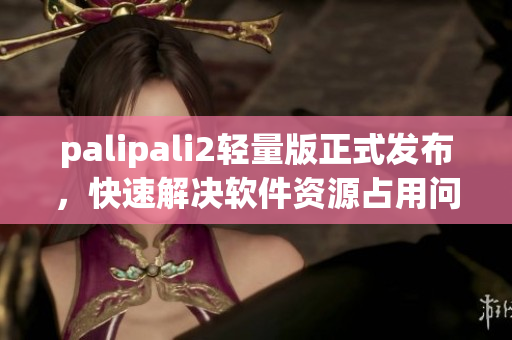palipali2轻量版正式发布，快速解决软件资源占用问题