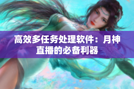 高效多任务处理软件：月神直播的必备利器
