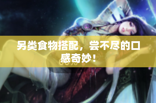 另类食物搭配，尝不尽的口感奇妙！