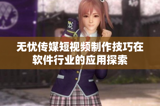 无忧传媒短视频制作技巧在软件行业的应用探索