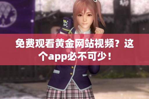 免费观看黄金网站视频？这个app必不可少！