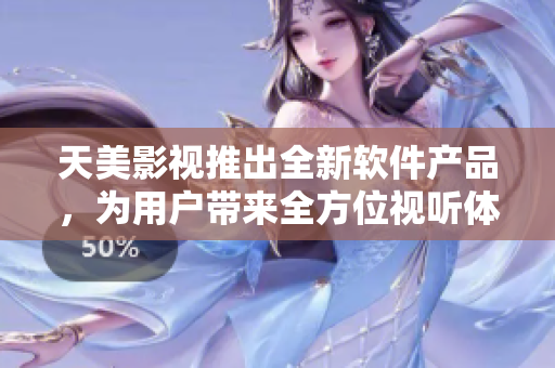 天美影视推出全新软件产品，为用户带来全方位视听体验