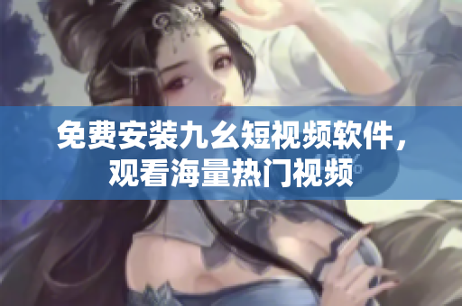 免费安装九幺短视频软件，观看海量热门视频
