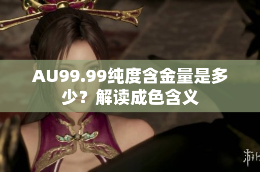 AU99.99纯度含金量是多少？解读成色含义