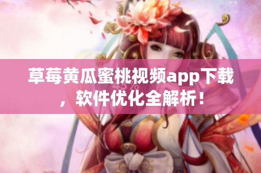 草莓黄瓜蜜桃视频app下载，软件优化全解析！