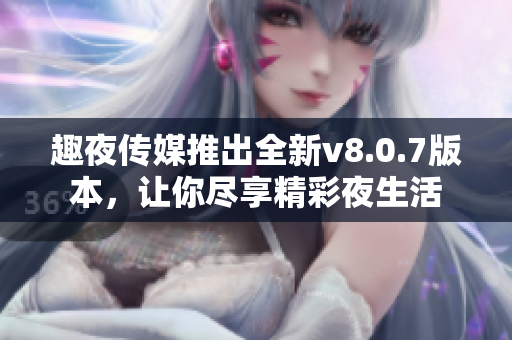 趣夜传媒推出全新v8.0.7版本，让你尽享精彩夜生活
