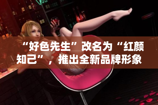 “好色先生”改名为“红颜知己”，推出全新品牌形象和服务功能。