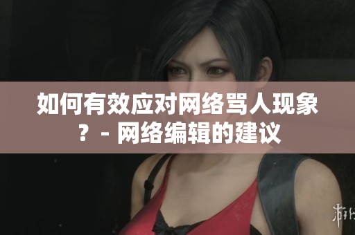 如何有效应对网络骂人现象？- 网络编辑的建议