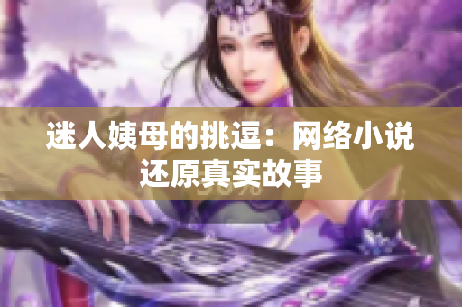 迷人姨母的挑逗：网络小说还原真实故事