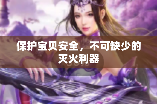 保护宝贝安全，不可缺少的灭火利器