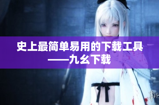史上最简单易用的下载工具——九幺下载