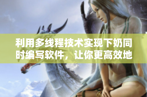 利用多线程技术实现下奶同时编写软件，让你更高效地工作！