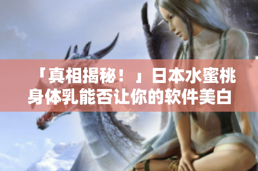 「真相揭秘！」日本水蜜桃身体乳能否让你的软件美白？