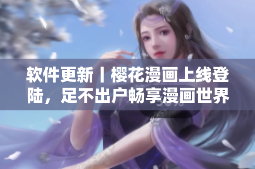 软件更新丨樱花漫画上线登陆，足不出户畅享漫画世界