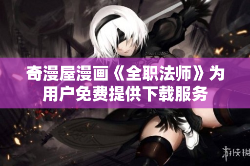 奇漫屋漫画《全职法师》为用户免费提供下载服务