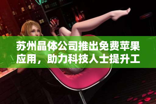 苏州晶体公司推出免费苹果应用，助力科技人士提升工作效率