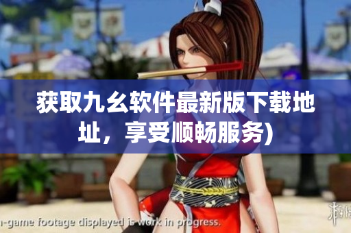 获取九幺软件最新版下载地址，享受顺畅服务)