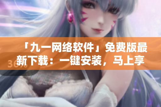 「九一网络软件」免费版最新下载：一键安装，马上享受啦！