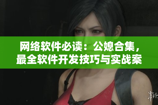 网络软件必读：公媳合集，最全软件开发技巧与实战案例