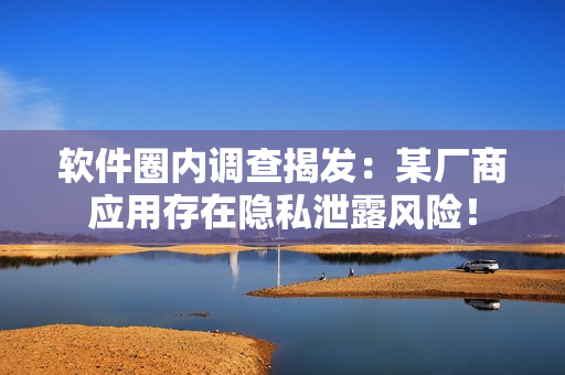 软件圈内调查揭发：某厂商应用存在隐私泄露风险！