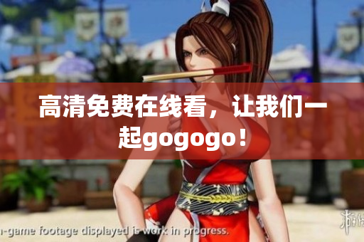 高清免费在线看，让我们一起gogogo！
