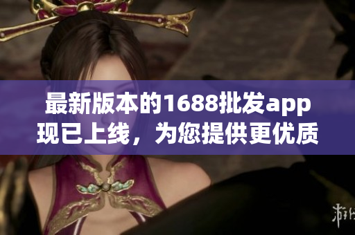 最新版本的1688批发app现已上线，为您提供更优质的采购体验