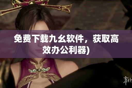 免费下载九幺软件，获取高效办公利器)