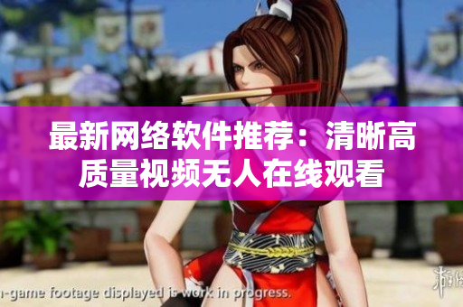 最新网络软件推荐：清晰高质量视频无人在线观看