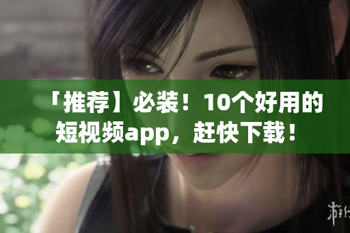 「推荐】必装！10个好用的短视频app，赶快下载！