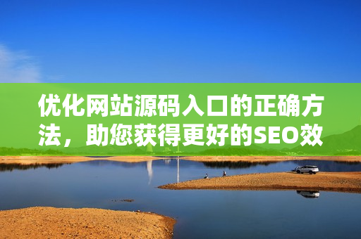 优化网站源码入口的正确方法，助您获得更好的SEO效果！