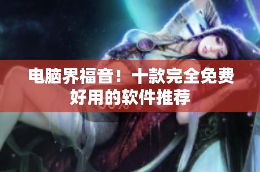 电脑界福音！十款完全免费好用的软件推荐