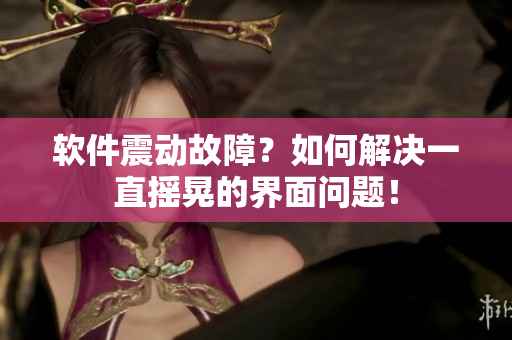 软件震动故障？如何解决一直摇晃的界面问题！