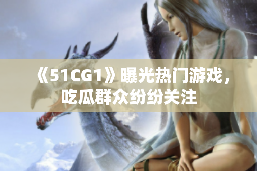 《51CG1》曝光热门游戏，吃瓜群众纷纷关注