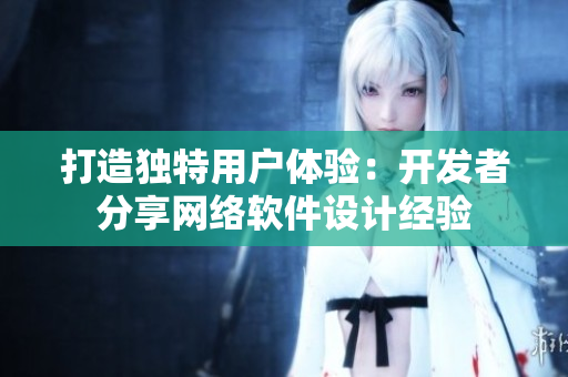 打造独特用户体验：开发者分享网络软件设计经验